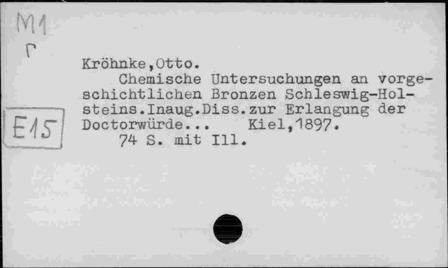 ﻿Ml
Г

Kröhnke,Otto.
Chemische Untersuchungen an vorgeschichtlichen Bronzen Schleswig-Hol-steins.Inaug.Diss.zur Erlangung der Doctorwürde...	Kiel,1897•
74 S. mit Ill.